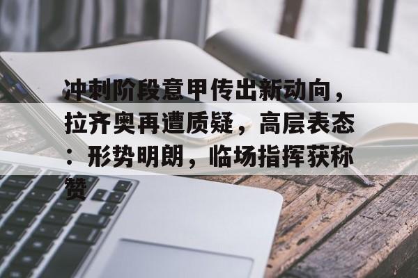爱游戏-关于冲刺阶段意甲传出新动向，拉齐奥再遭质疑，高层表态：形势明朗，临场指挥获称赞的信息