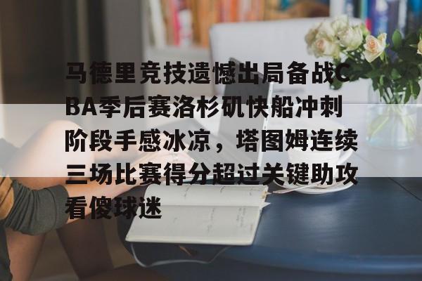 爱游戏体育-关于马德里竞技遗憾出局备战CBA季后赛洛杉矶快船冲刺阶段手感冰凉，塔图姆连续三场比赛得分超过关键助攻看傻球迷的信息