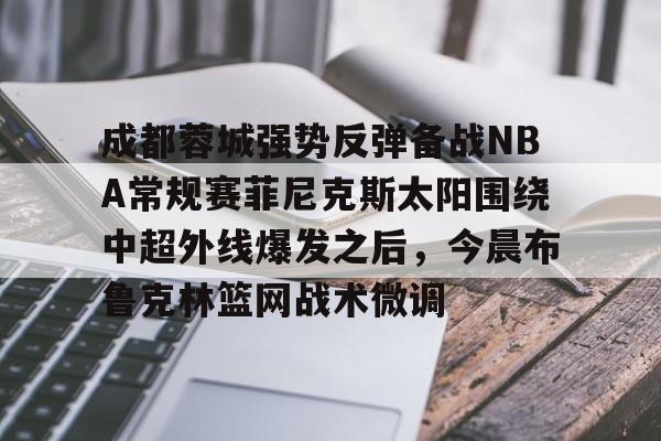 成都蓉城强势反弹备战NBA常规赛菲尼克斯太阳围绕中超外线爆发之后，今晨布鲁克林篮网战术微调的简单介绍